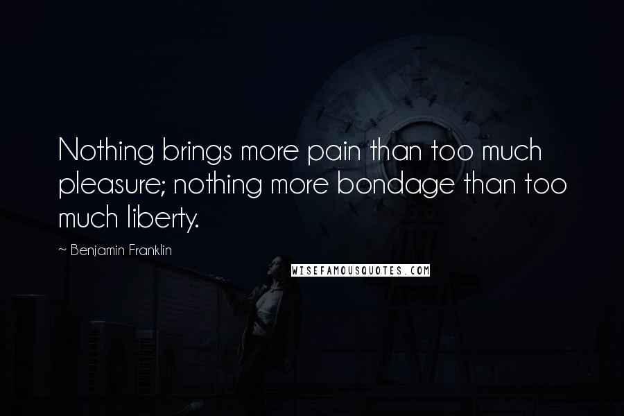 Benjamin Franklin Quotes: Nothing brings more pain than too much pleasure; nothing more bondage than too much liberty.