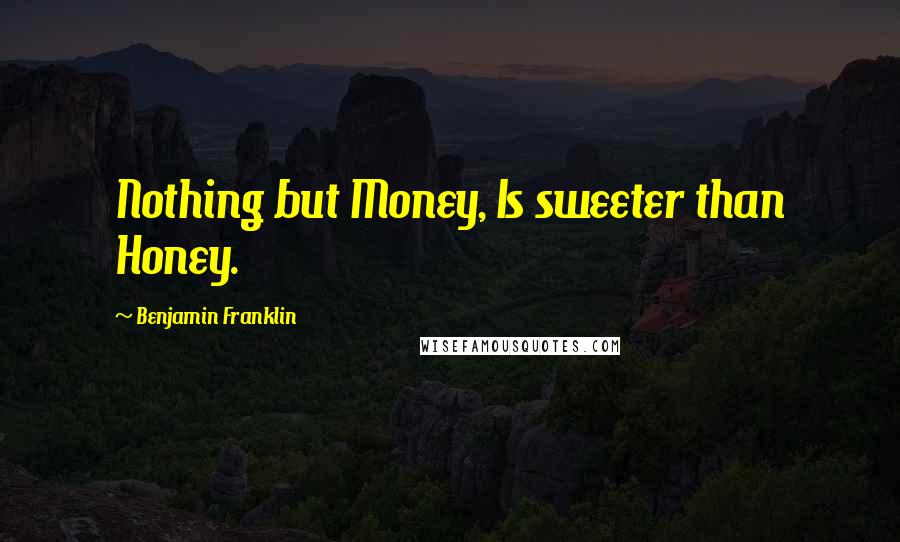 Benjamin Franklin Quotes: Nothing but Money, Is sweeter than Honey.