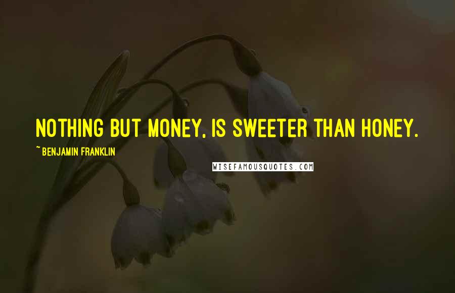 Benjamin Franklin Quotes: Nothing but Money, Is sweeter than Honey.