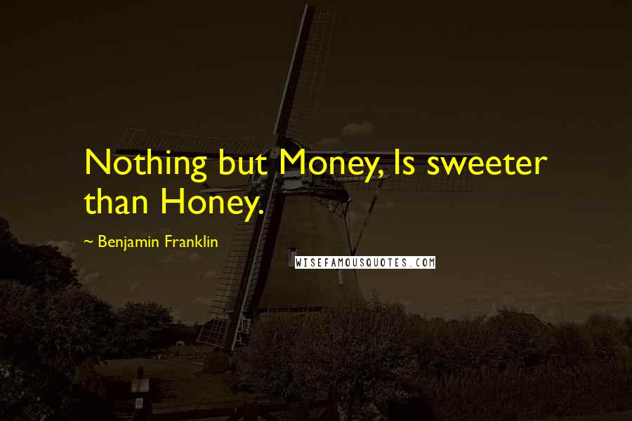 Benjamin Franklin Quotes: Nothing but Money, Is sweeter than Honey.