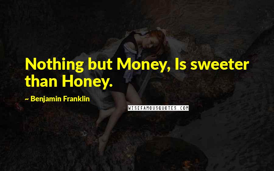 Benjamin Franklin Quotes: Nothing but Money, Is sweeter than Honey.