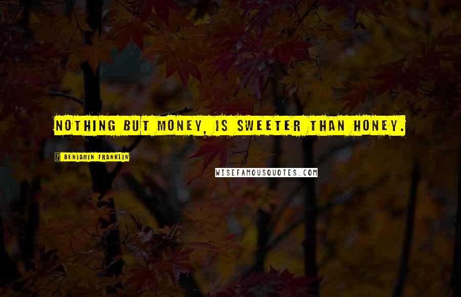 Benjamin Franklin Quotes: Nothing but Money, Is sweeter than Honey.