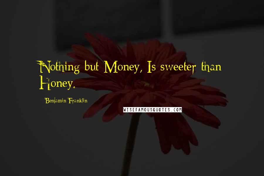 Benjamin Franklin Quotes: Nothing but Money, Is sweeter than Honey.