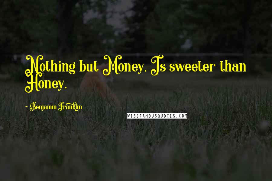 Benjamin Franklin Quotes: Nothing but Money, Is sweeter than Honey.