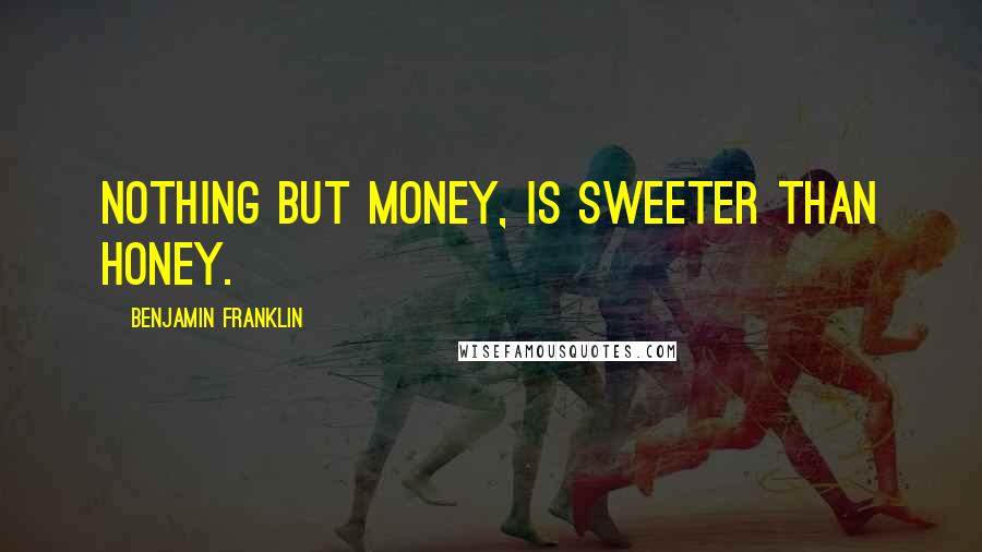 Benjamin Franklin Quotes: Nothing but Money, Is sweeter than Honey.