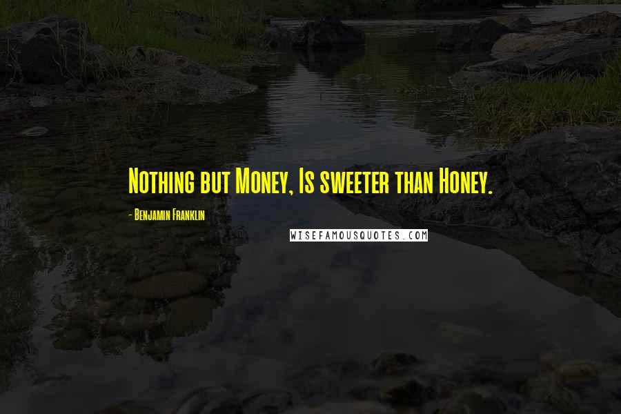 Benjamin Franklin Quotes: Nothing but Money, Is sweeter than Honey.