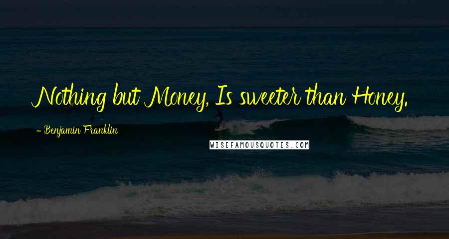 Benjamin Franklin Quotes: Nothing but Money, Is sweeter than Honey.