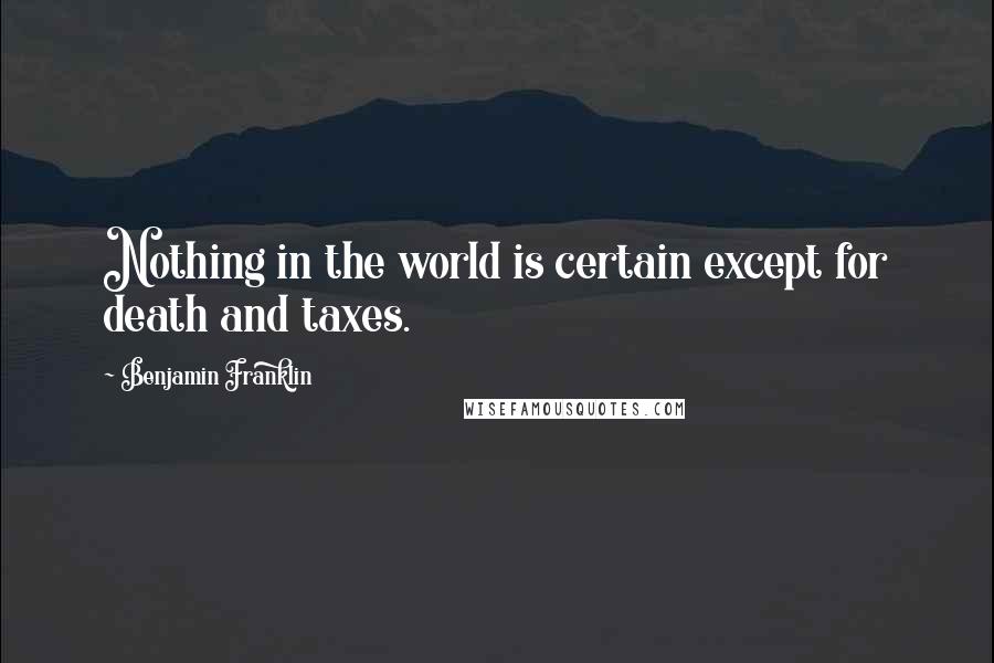 Benjamin Franklin Quotes: Nothing in the world is certain except for death and taxes.