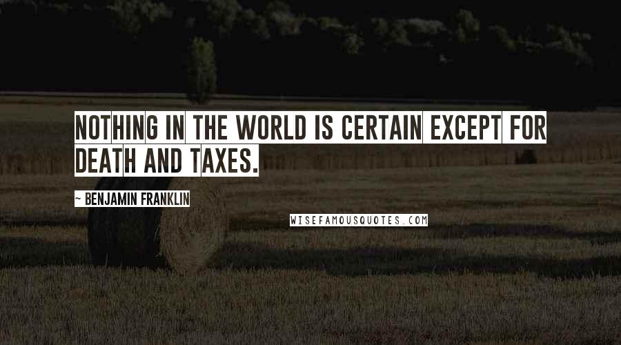 Benjamin Franklin Quotes: Nothing in the world is certain except for death and taxes.