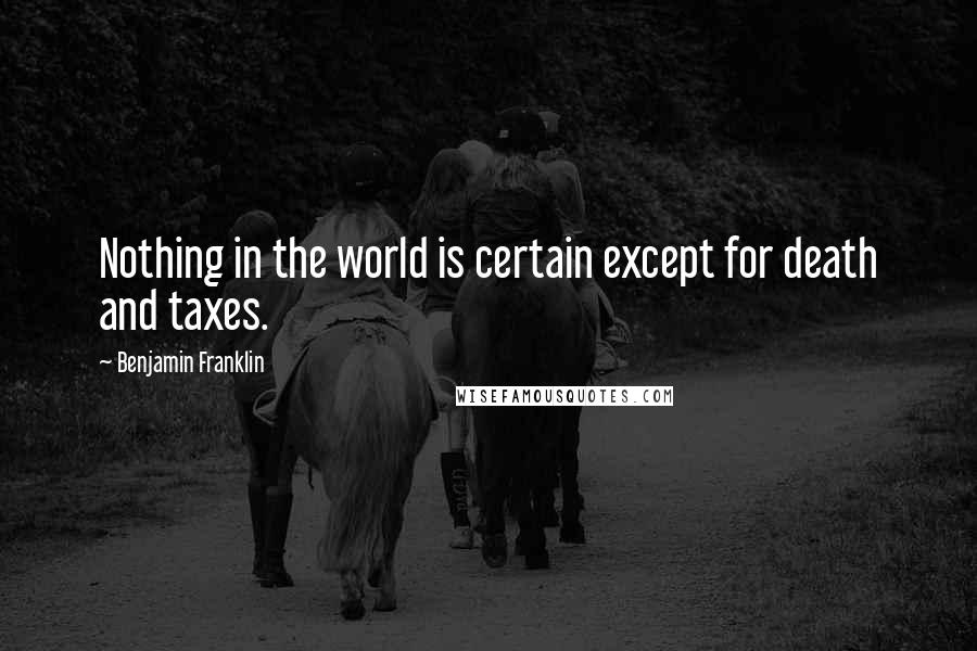 Benjamin Franklin Quotes: Nothing in the world is certain except for death and taxes.