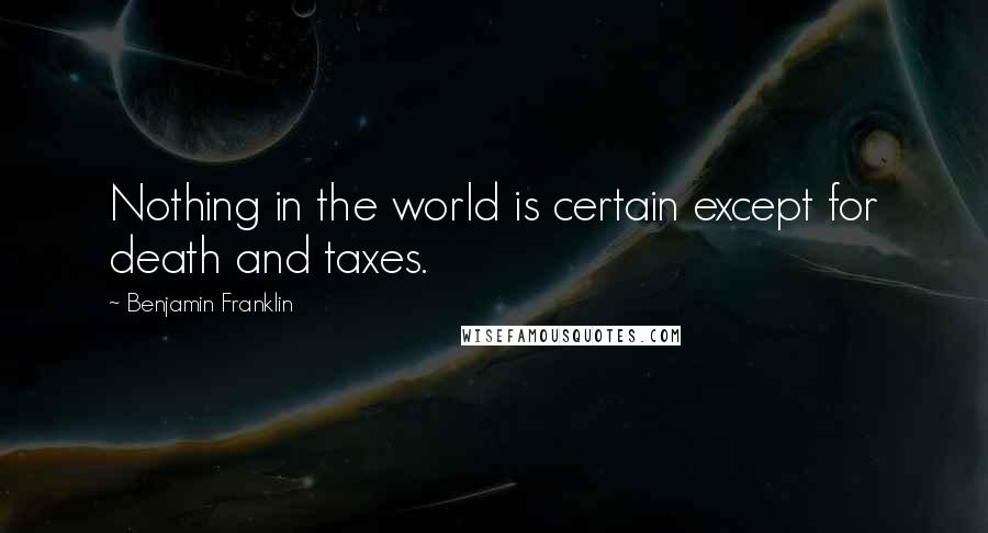 Benjamin Franklin Quotes: Nothing in the world is certain except for death and taxes.