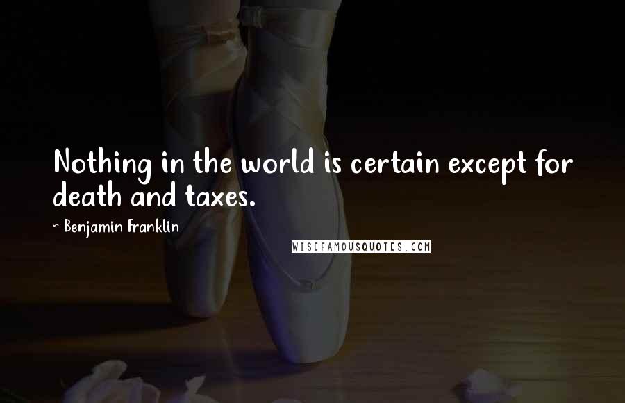Benjamin Franklin Quotes: Nothing in the world is certain except for death and taxes.