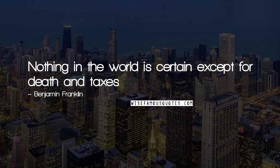 Benjamin Franklin Quotes: Nothing in the world is certain except for death and taxes.