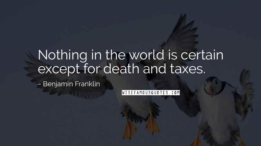 Benjamin Franklin Quotes: Nothing in the world is certain except for death and taxes.