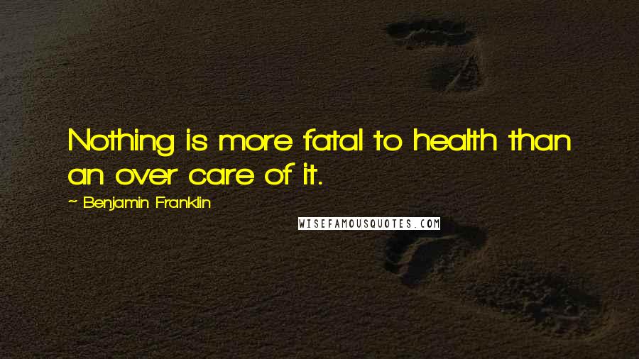 Benjamin Franklin Quotes: Nothing is more fatal to health than an over care of it.