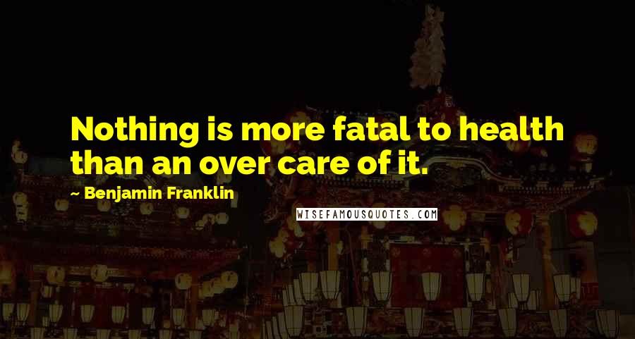 Benjamin Franklin Quotes: Nothing is more fatal to health than an over care of it.