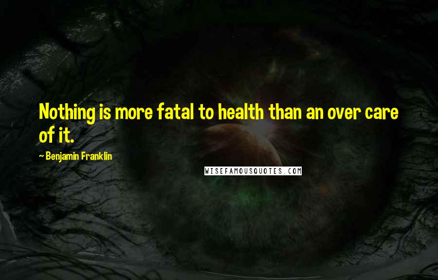 Benjamin Franklin Quotes: Nothing is more fatal to health than an over care of it.