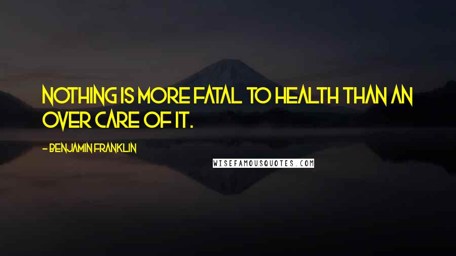 Benjamin Franklin Quotes: Nothing is more fatal to health than an over care of it.