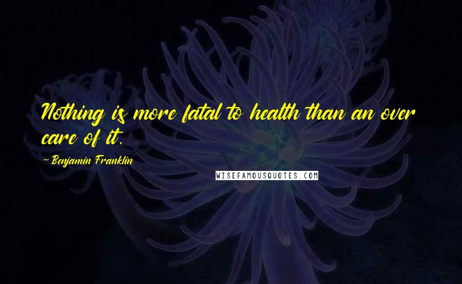 Benjamin Franklin Quotes: Nothing is more fatal to health than an over care of it.