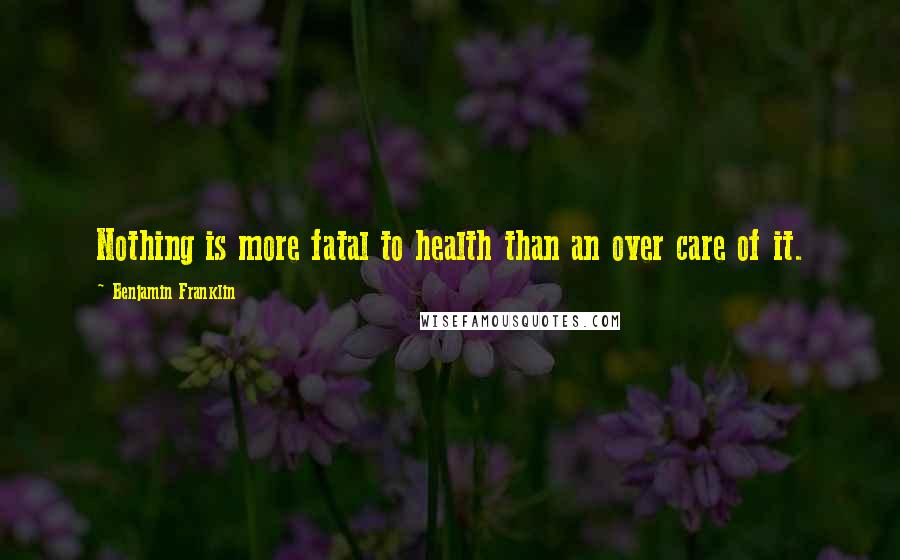 Benjamin Franklin Quotes: Nothing is more fatal to health than an over care of it.