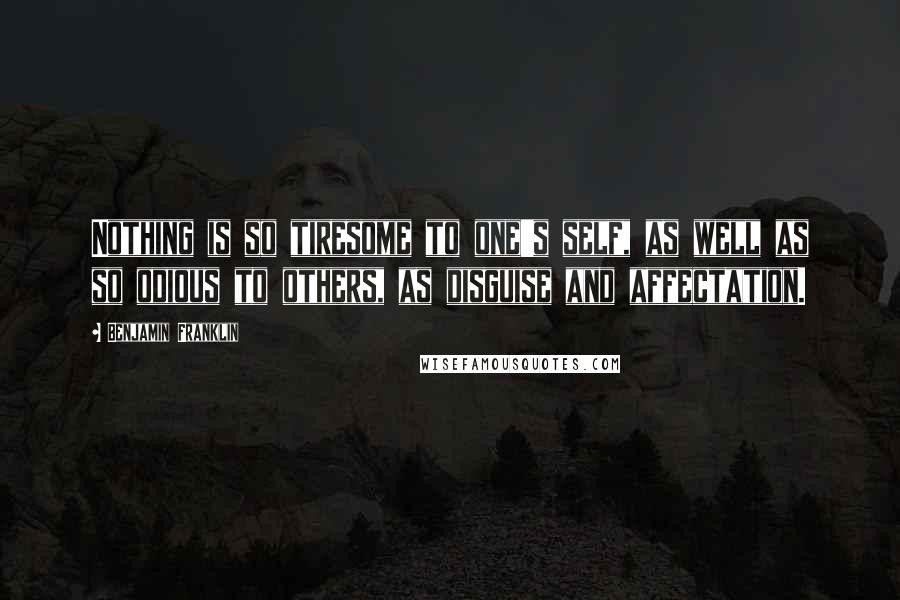 Benjamin Franklin Quotes: Nothing is so tiresome to one's self, as well as so odious to others, as disguise and affectation.