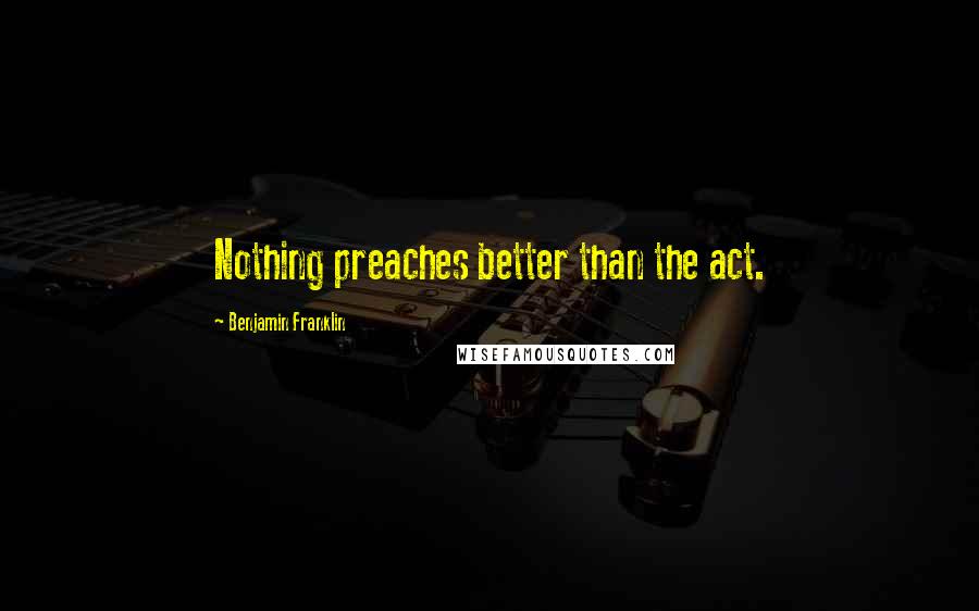 Benjamin Franklin Quotes: Nothing preaches better than the act.