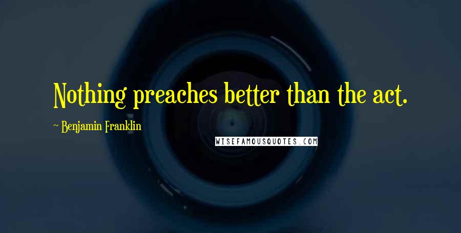 Benjamin Franklin Quotes: Nothing preaches better than the act.