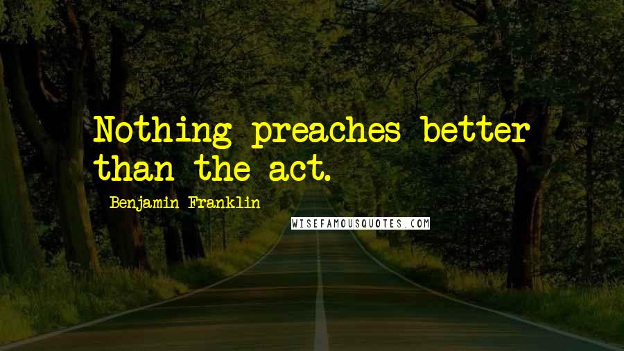 Benjamin Franklin Quotes: Nothing preaches better than the act.