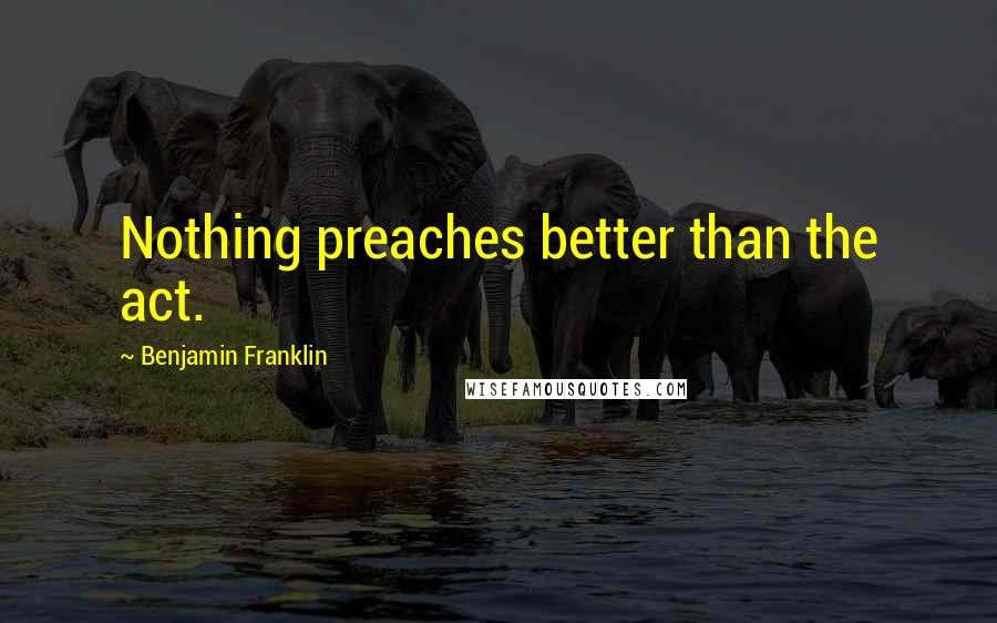 Benjamin Franklin Quotes: Nothing preaches better than the act.