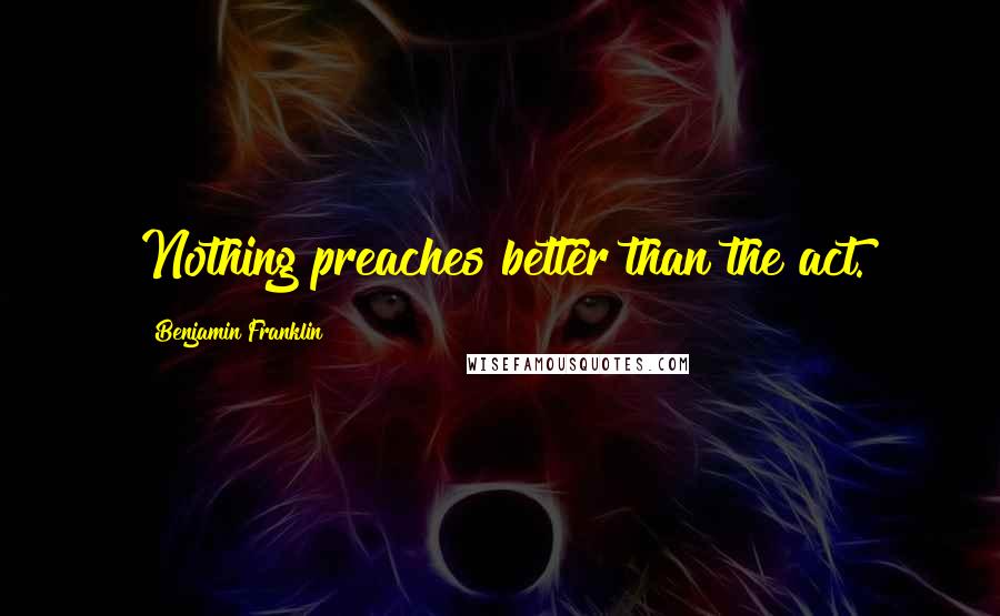 Benjamin Franklin Quotes: Nothing preaches better than the act.