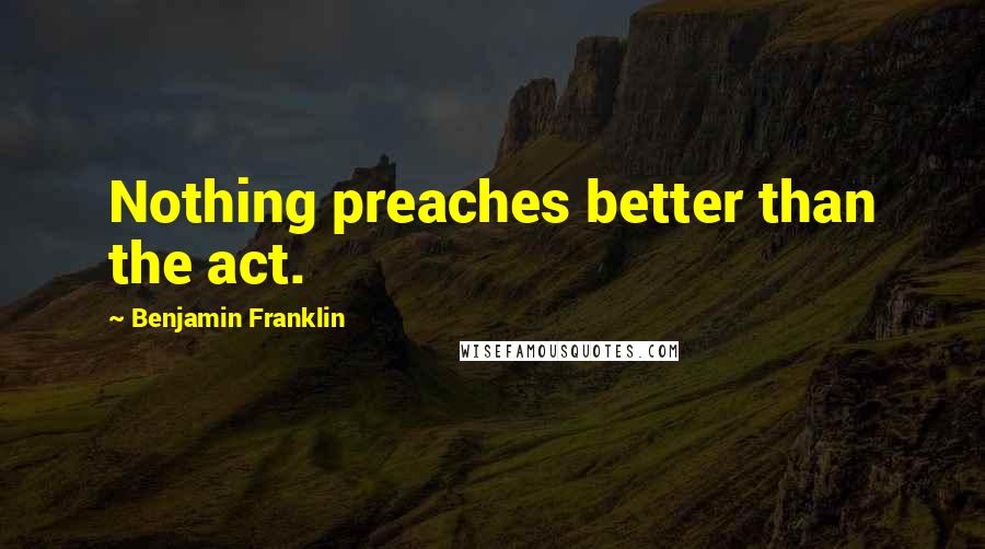 Benjamin Franklin Quotes: Nothing preaches better than the act.