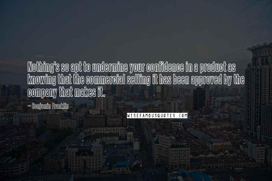 Benjamin Franklin Quotes: Nothing's so apt to undermine your confidence in a product as knowing that the commercial selling it has been approved by the company that makes it.