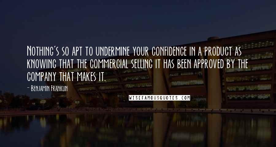 Benjamin Franklin Quotes: Nothing's so apt to undermine your confidence in a product as knowing that the commercial selling it has been approved by the company that makes it.