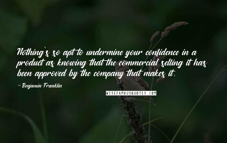 Benjamin Franklin Quotes: Nothing's so apt to undermine your confidence in a product as knowing that the commercial selling it has been approved by the company that makes it.