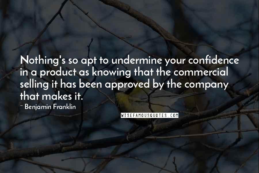 Benjamin Franklin Quotes: Nothing's so apt to undermine your confidence in a product as knowing that the commercial selling it has been approved by the company that makes it.