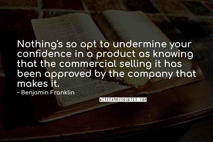 Benjamin Franklin Quotes: Nothing's so apt to undermine your confidence in a product as knowing that the commercial selling it has been approved by the company that makes it.