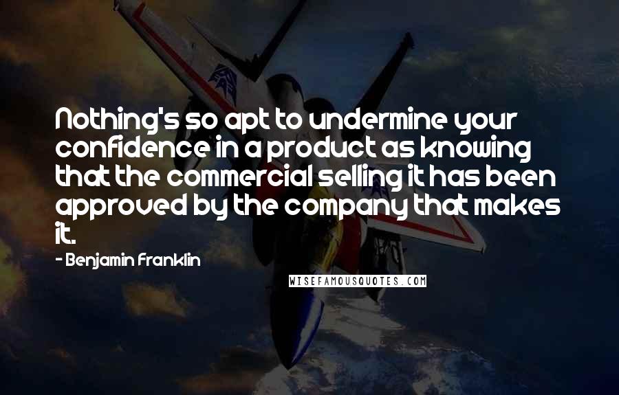 Benjamin Franklin Quotes: Nothing's so apt to undermine your confidence in a product as knowing that the commercial selling it has been approved by the company that makes it.