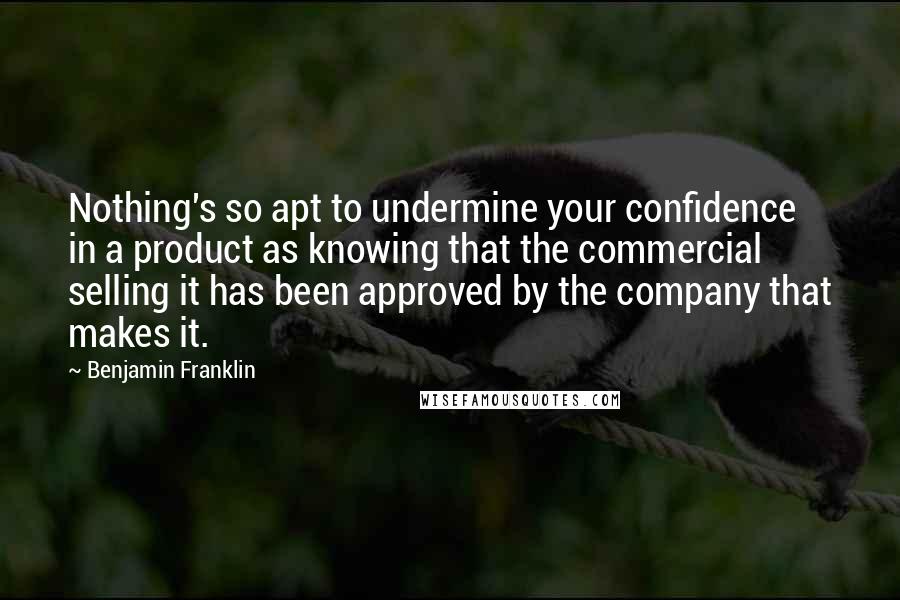 Benjamin Franklin Quotes: Nothing's so apt to undermine your confidence in a product as knowing that the commercial selling it has been approved by the company that makes it.