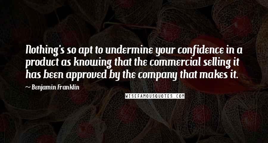 Benjamin Franklin Quotes: Nothing's so apt to undermine your confidence in a product as knowing that the commercial selling it has been approved by the company that makes it.