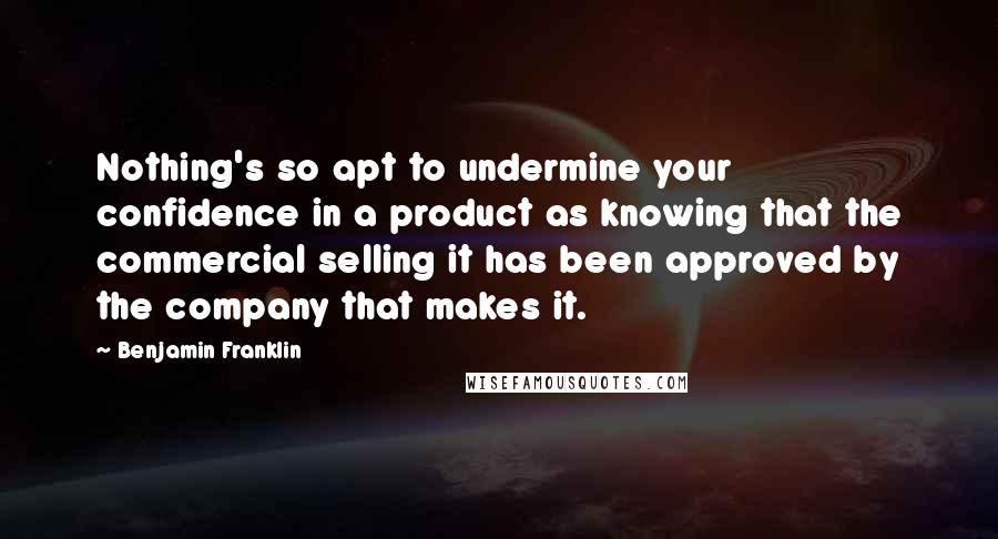 Benjamin Franklin Quotes: Nothing's so apt to undermine your confidence in a product as knowing that the commercial selling it has been approved by the company that makes it.