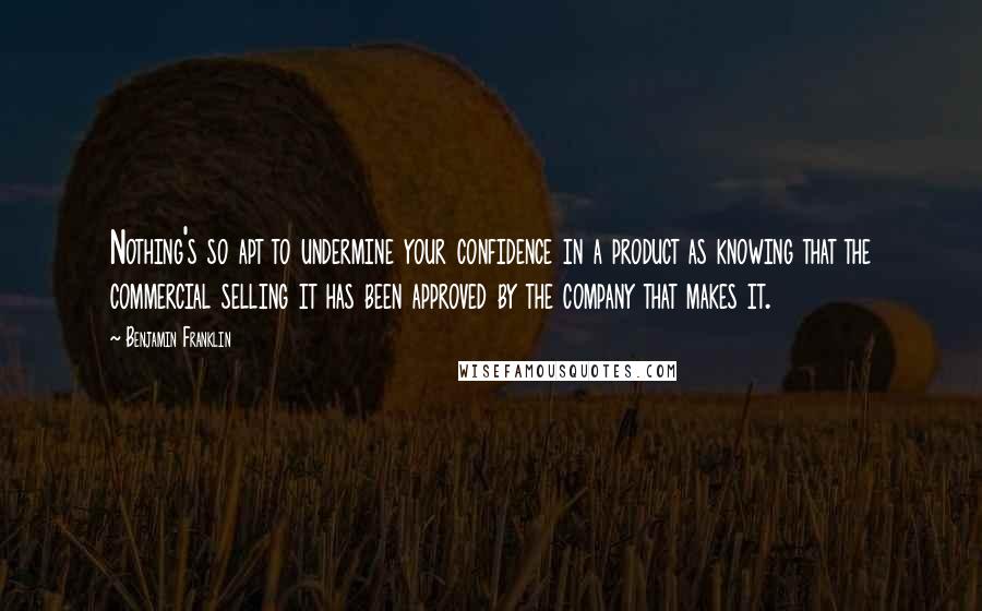 Benjamin Franklin Quotes: Nothing's so apt to undermine your confidence in a product as knowing that the commercial selling it has been approved by the company that makes it.