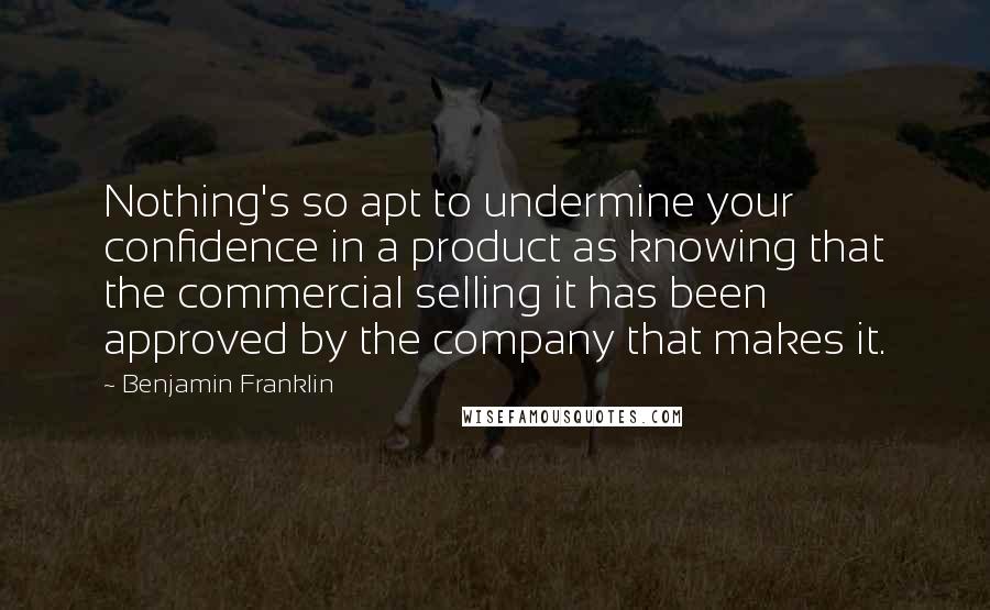 Benjamin Franklin Quotes: Nothing's so apt to undermine your confidence in a product as knowing that the commercial selling it has been approved by the company that makes it.