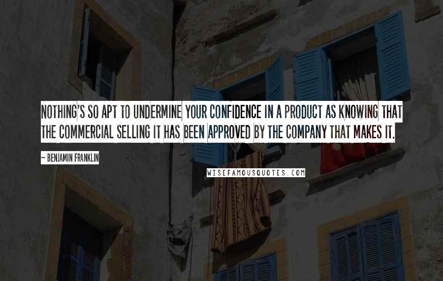 Benjamin Franklin Quotes: Nothing's so apt to undermine your confidence in a product as knowing that the commercial selling it has been approved by the company that makes it.