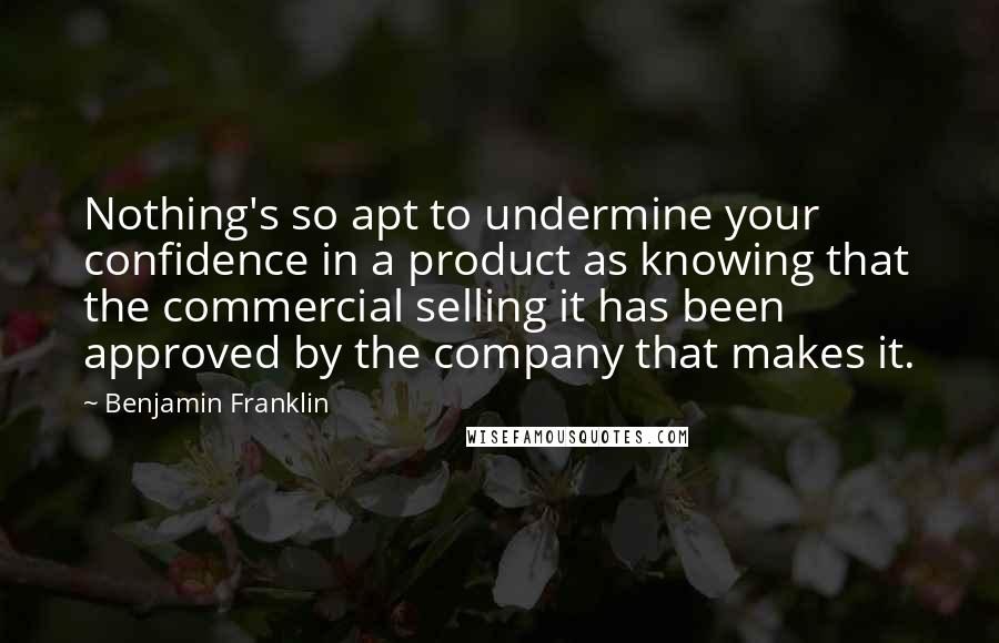 Benjamin Franklin Quotes: Nothing's so apt to undermine your confidence in a product as knowing that the commercial selling it has been approved by the company that makes it.