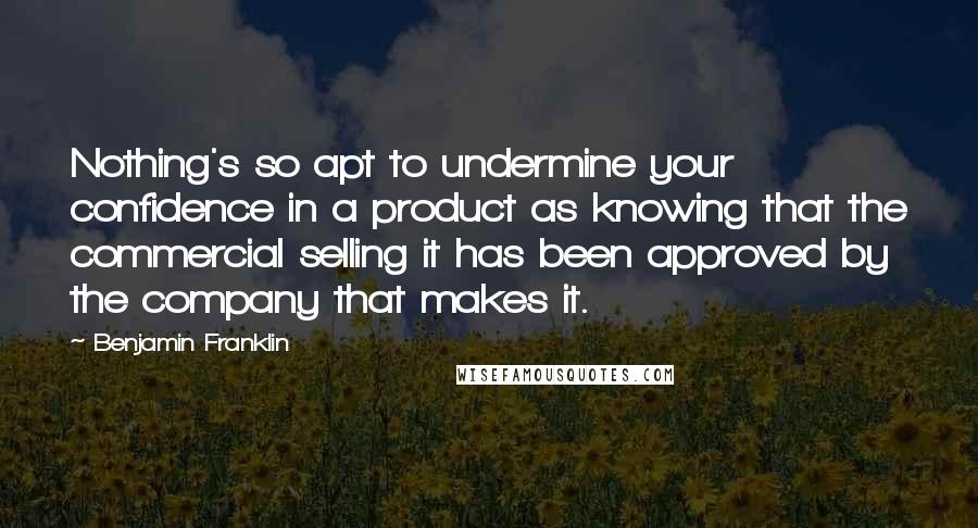 Benjamin Franklin Quotes: Nothing's so apt to undermine your confidence in a product as knowing that the commercial selling it has been approved by the company that makes it.