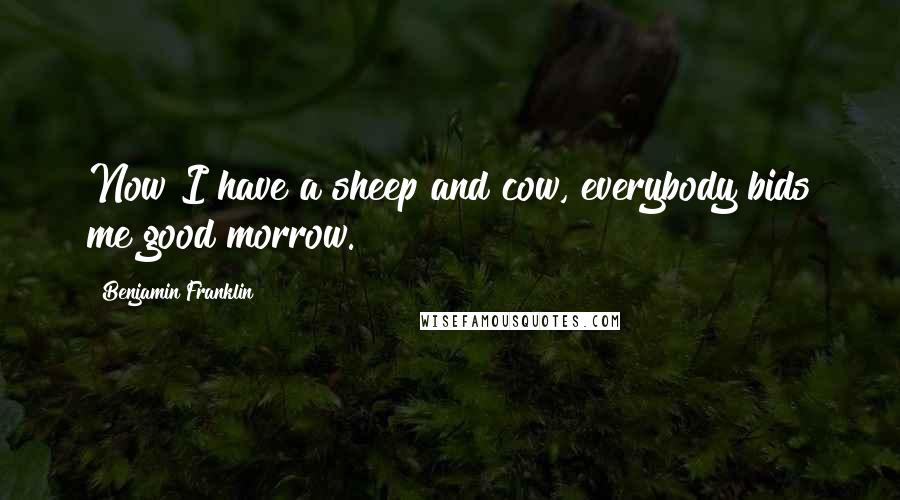 Benjamin Franklin Quotes: Now I have a sheep and cow, everybody bids me good morrow.