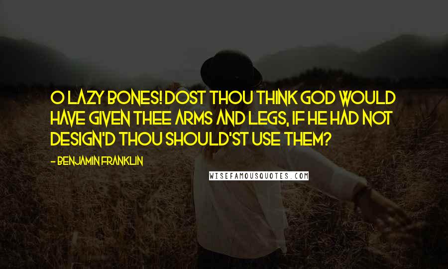 Benjamin Franklin Quotes: O Lazy bones! Dost thou think God would have given thee arms and legs, if he had not design'd thou should'st use them?