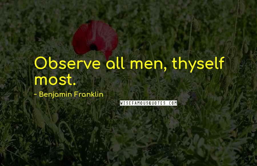 Benjamin Franklin Quotes: Observe all men, thyself most.