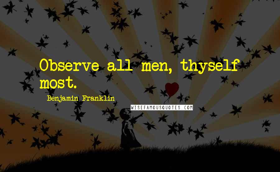 Benjamin Franklin Quotes: Observe all men, thyself most.