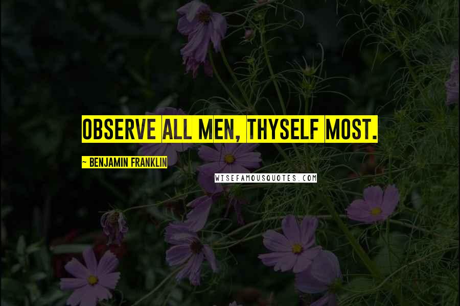 Benjamin Franklin Quotes: Observe all men, thyself most.